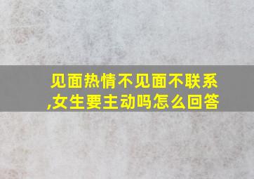 见面热情不见面不联系,女生要主动吗怎么回答