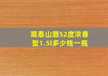 观泰山酒52度浓香型1.5l多少钱一瓶