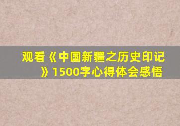 观看《中国新疆之历史印记》1500字心得体会感悟