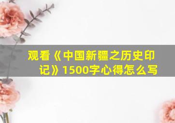 观看《中国新疆之历史印记》1500字心得怎么写