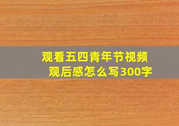 观看五四青年节视频观后感怎么写300字