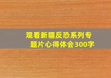 观看新疆反恐系列专题片心得体会300字