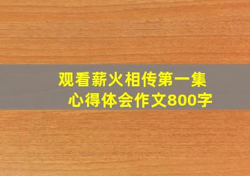 观看薪火相传第一集心得体会作文800字