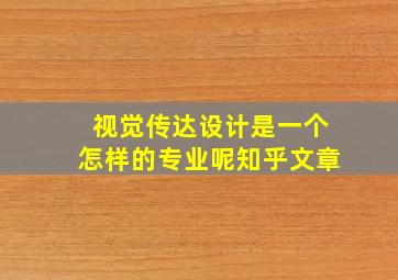 视觉传达设计是一个怎样的专业呢知乎文章