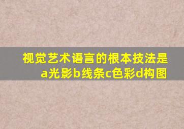 视觉艺术语言的根本技法是a光影b线条c色彩d构图