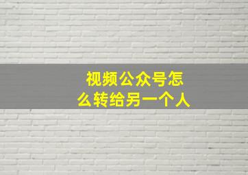 视频公众号怎么转给另一个人