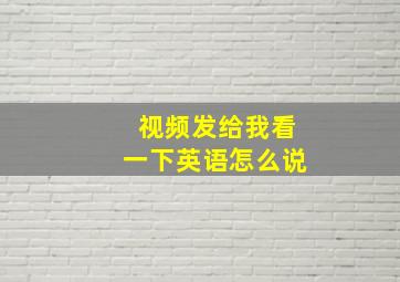 视频发给我看一下英语怎么说