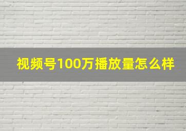 视频号100万播放量怎么样