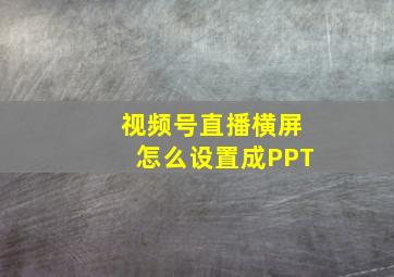 视频号直播横屏怎么设置成PPT