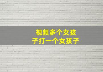 视频多个女孩子打一个女孩子