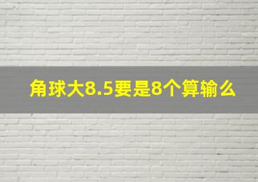 角球大8.5要是8个算输么