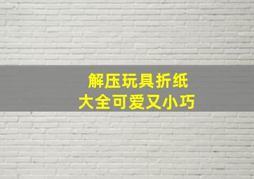 解压玩具折纸大全可爱又小巧