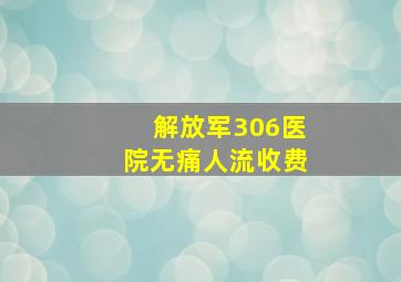 解放军306医院无痛人流收费