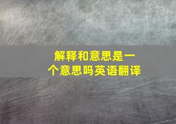 解释和意思是一个意思吗英语翻译