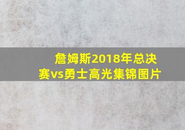 詹姆斯2018年总决赛vs勇士高光集锦图片