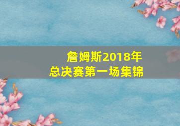 詹姆斯2018年总决赛第一场集锦