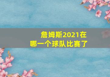 詹姆斯2021在哪一个球队比赛了