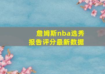 詹姆斯nba选秀报告评分最新数据