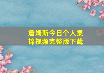 詹姆斯今日个人集锦视频完整版下载