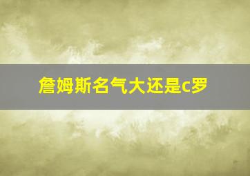 詹姆斯名气大还是c罗