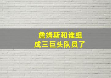 詹姆斯和谁组成三巨头队员了