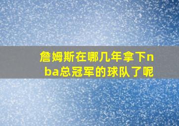 詹姆斯在哪几年拿下nba总冠军的球队了呢