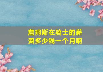 詹姆斯在骑士的薪资多少钱一个月啊