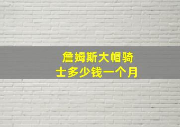 詹姆斯大帽骑士多少钱一个月