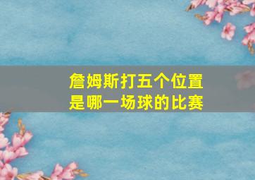 詹姆斯打五个位置是哪一场球的比赛