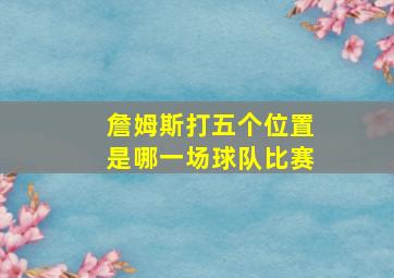 詹姆斯打五个位置是哪一场球队比赛