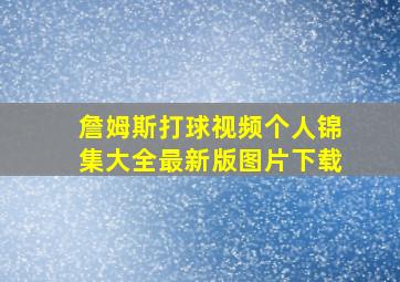 詹姆斯打球视频个人锦集大全最新版图片下载