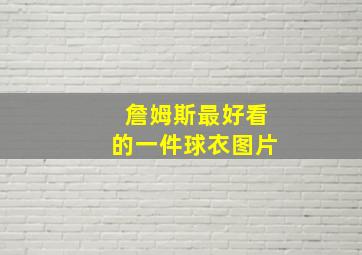 詹姆斯最好看的一件球衣图片