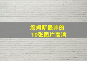 詹姆斯最帅的10张图片高清