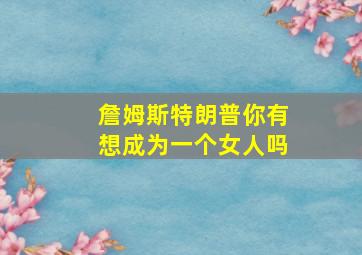 詹姆斯特朗普你有想成为一个女人吗