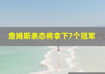 詹姆斯表态将拿下7个冠军