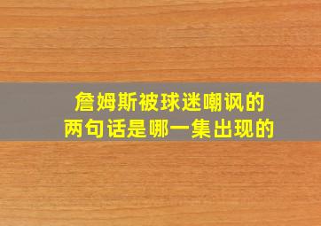 詹姆斯被球迷嘲讽的两句话是哪一集出现的