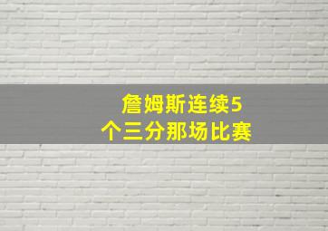 詹姆斯连续5个三分那场比赛