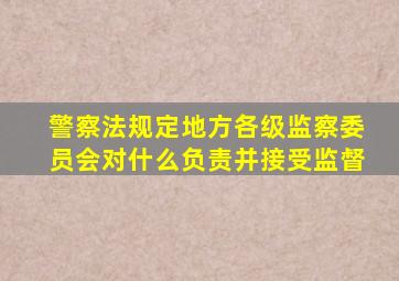 警察法规定地方各级监察委员会对什么负责并接受监督