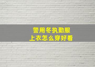 警用冬执勤服上衣怎么穿好看