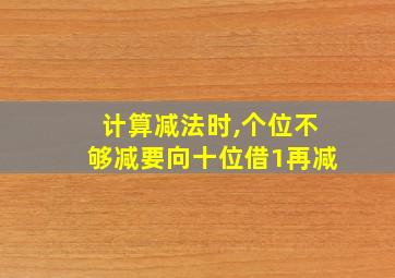 计算减法时,个位不够减要向十位借1再减