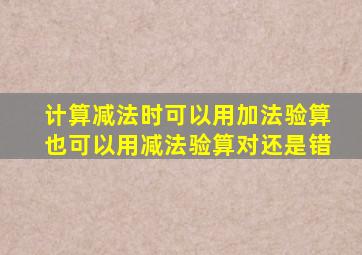 计算减法时可以用加法验算也可以用减法验算对还是错