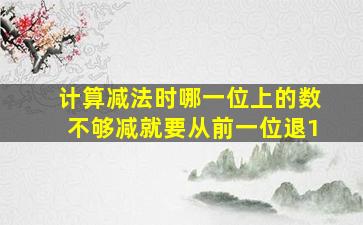 计算减法时哪一位上的数不够减就要从前一位退1