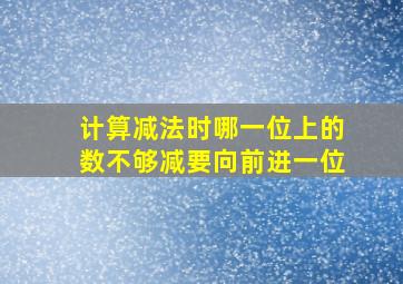 计算减法时哪一位上的数不够减要向前进一位