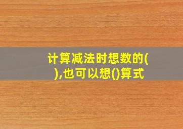 计算减法时想数的(),也可以想()算式