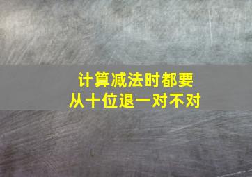 计算减法时都要从十位退一对不对