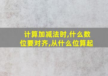 计算加减法时,什么数位要对齐,从什么位算起