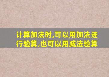 计算加法时,可以用加法进行验算,也可以用减法验算