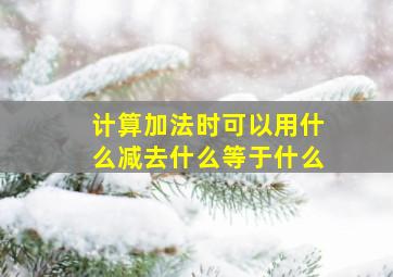 计算加法时可以用什么减去什么等于什么