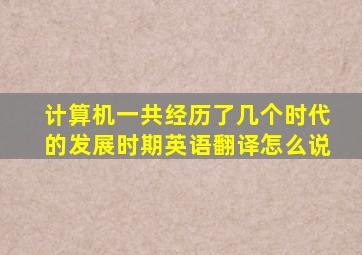 计算机一共经历了几个时代的发展时期英语翻译怎么说