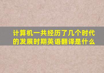 计算机一共经历了几个时代的发展时期英语翻译是什么